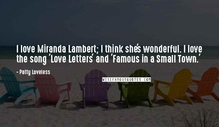 Patty Loveless Quotes: I love Miranda Lambert; I think she's wonderful. I love the song 'Love Letters' and 'Famous in a Small Town.'