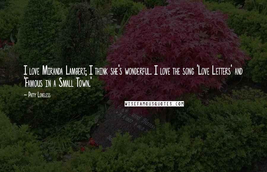 Patty Loveless Quotes: I love Miranda Lambert; I think she's wonderful. I love the song 'Love Letters' and 'Famous in a Small Town.'