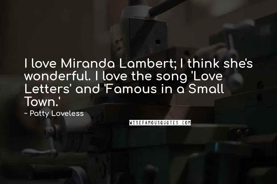 Patty Loveless Quotes: I love Miranda Lambert; I think she's wonderful. I love the song 'Love Letters' and 'Famous in a Small Town.'