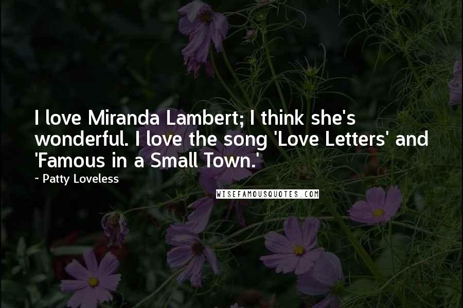 Patty Loveless Quotes: I love Miranda Lambert; I think she's wonderful. I love the song 'Love Letters' and 'Famous in a Small Town.'