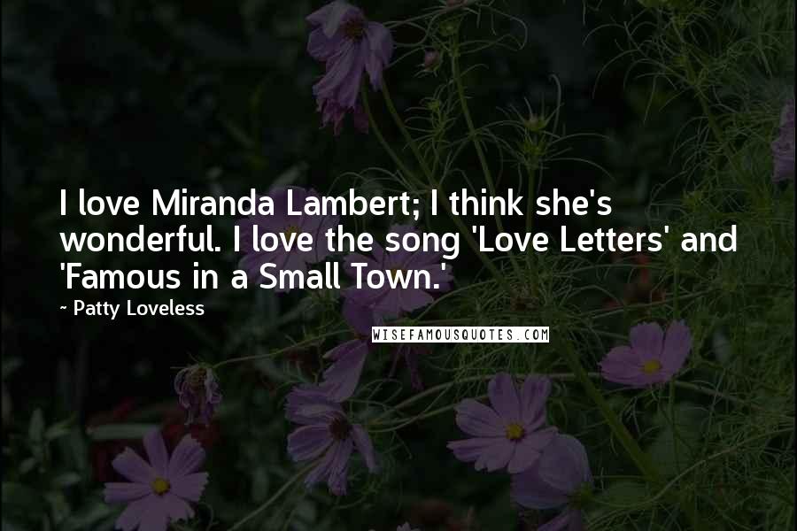 Patty Loveless Quotes: I love Miranda Lambert; I think she's wonderful. I love the song 'Love Letters' and 'Famous in a Small Town.'