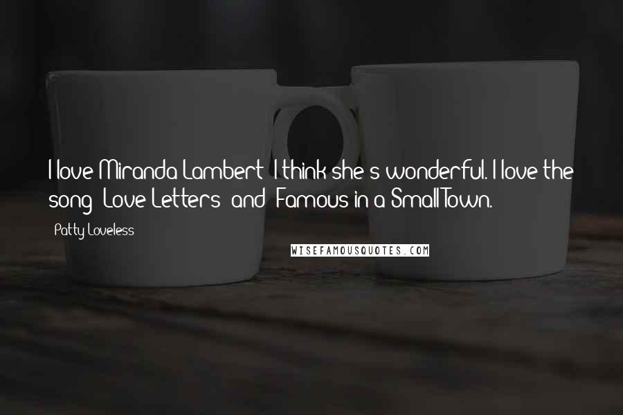 Patty Loveless Quotes: I love Miranda Lambert; I think she's wonderful. I love the song 'Love Letters' and 'Famous in a Small Town.'