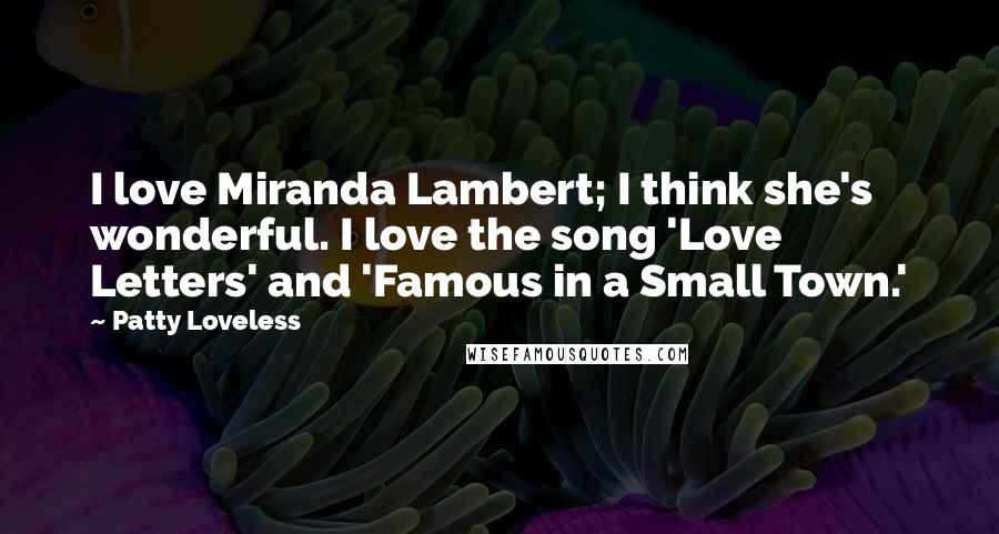 Patty Loveless Quotes: I love Miranda Lambert; I think she's wonderful. I love the song 'Love Letters' and 'Famous in a Small Town.'