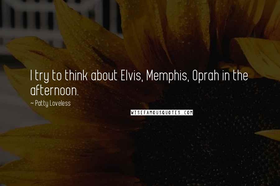 Patty Loveless Quotes: I try to think about Elvis, Memphis, Oprah in the afternoon.