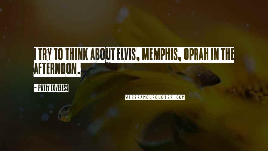 Patty Loveless Quotes: I try to think about Elvis, Memphis, Oprah in the afternoon.