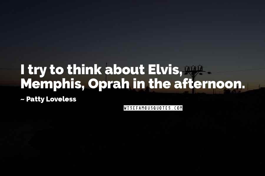 Patty Loveless Quotes: I try to think about Elvis, Memphis, Oprah in the afternoon.