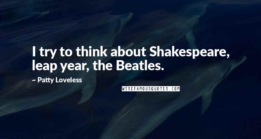 Patty Loveless Quotes: I try to think about Shakespeare, leap year, the Beatles.