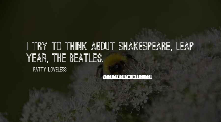 Patty Loveless Quotes: I try to think about Shakespeare, leap year, the Beatles.