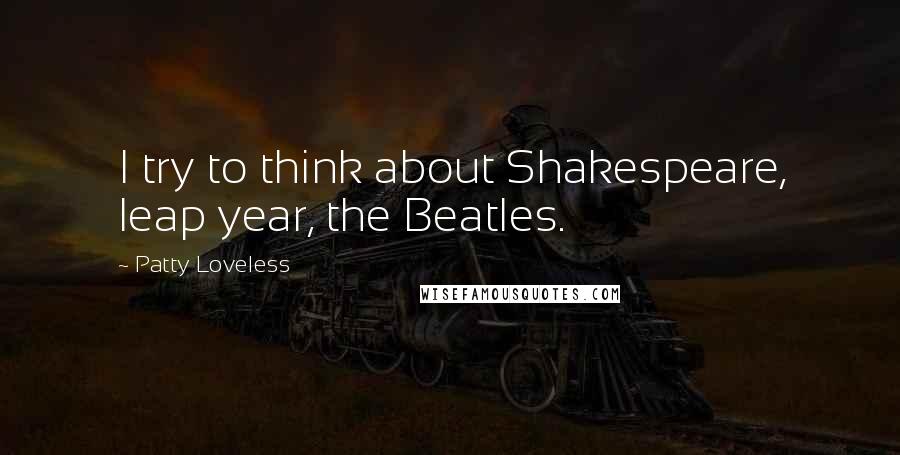 Patty Loveless Quotes: I try to think about Shakespeare, leap year, the Beatles.