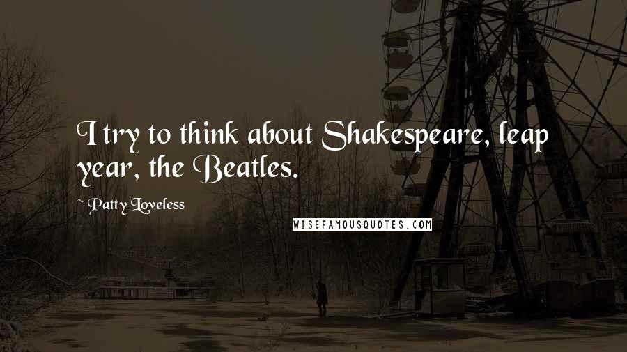 Patty Loveless Quotes: I try to think about Shakespeare, leap year, the Beatles.