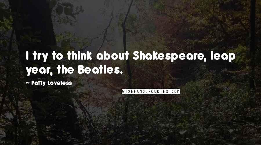 Patty Loveless Quotes: I try to think about Shakespeare, leap year, the Beatles.
