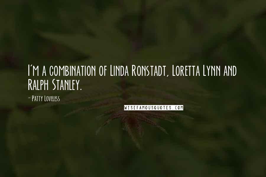 Patty Loveless Quotes: I'm a combination of Linda Ronstadt, Loretta Lynn and Ralph Stanley.