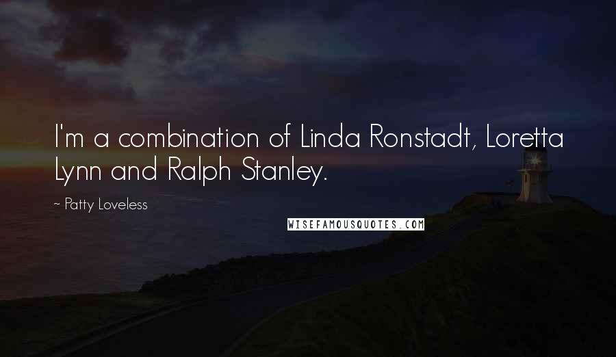Patty Loveless Quotes: I'm a combination of Linda Ronstadt, Loretta Lynn and Ralph Stanley.