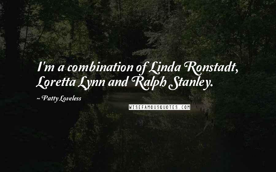 Patty Loveless Quotes: I'm a combination of Linda Ronstadt, Loretta Lynn and Ralph Stanley.