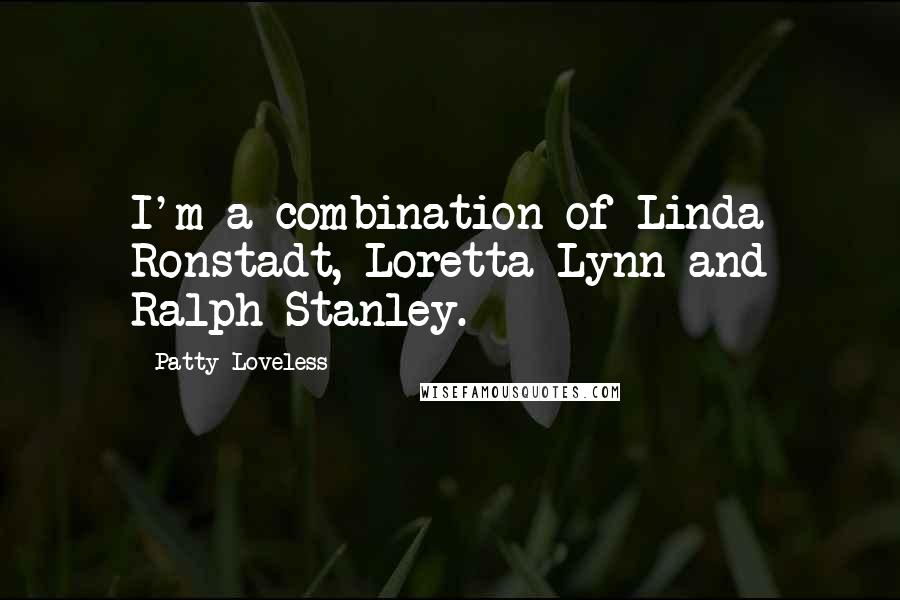 Patty Loveless Quotes: I'm a combination of Linda Ronstadt, Loretta Lynn and Ralph Stanley.