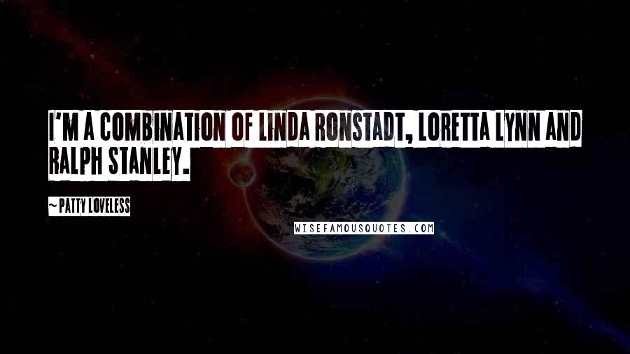 Patty Loveless Quotes: I'm a combination of Linda Ronstadt, Loretta Lynn and Ralph Stanley.