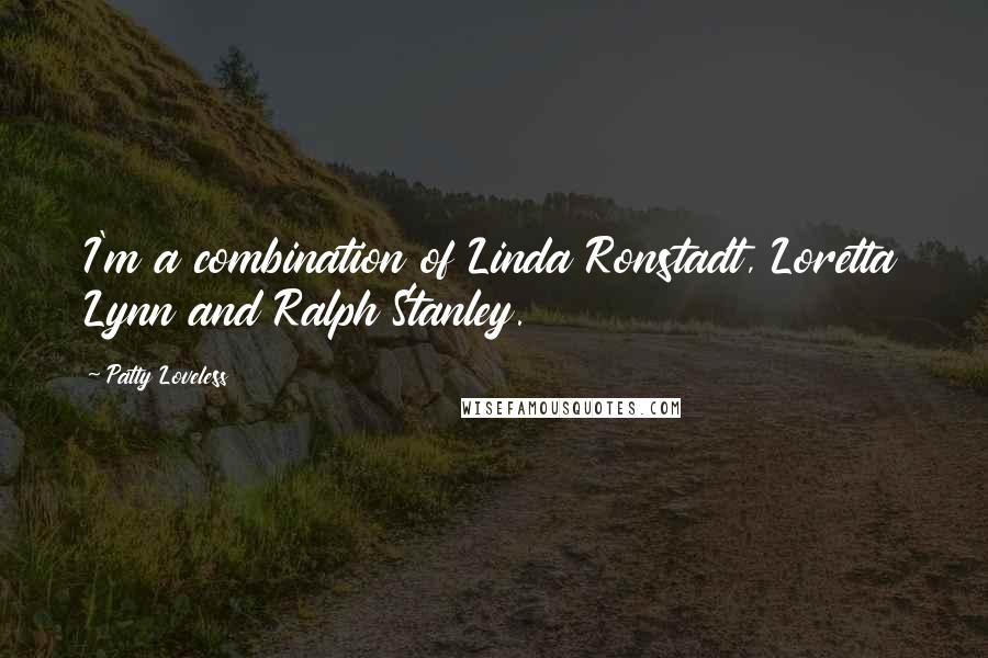 Patty Loveless Quotes: I'm a combination of Linda Ronstadt, Loretta Lynn and Ralph Stanley.