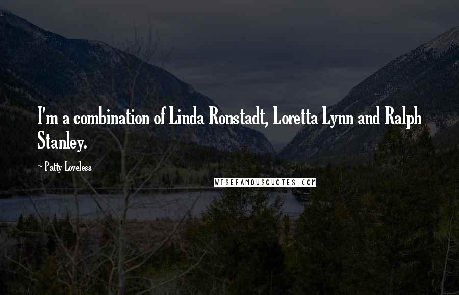 Patty Loveless Quotes: I'm a combination of Linda Ronstadt, Loretta Lynn and Ralph Stanley.