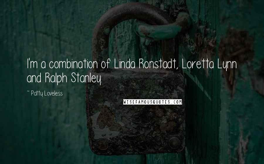 Patty Loveless Quotes: I'm a combination of Linda Ronstadt, Loretta Lynn and Ralph Stanley.