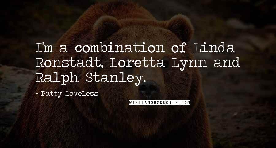 Patty Loveless Quotes: I'm a combination of Linda Ronstadt, Loretta Lynn and Ralph Stanley.