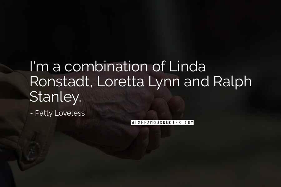 Patty Loveless Quotes: I'm a combination of Linda Ronstadt, Loretta Lynn and Ralph Stanley.
