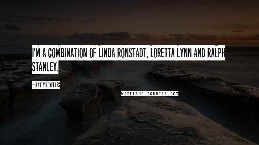 Patty Loveless Quotes: I'm a combination of Linda Ronstadt, Loretta Lynn and Ralph Stanley.