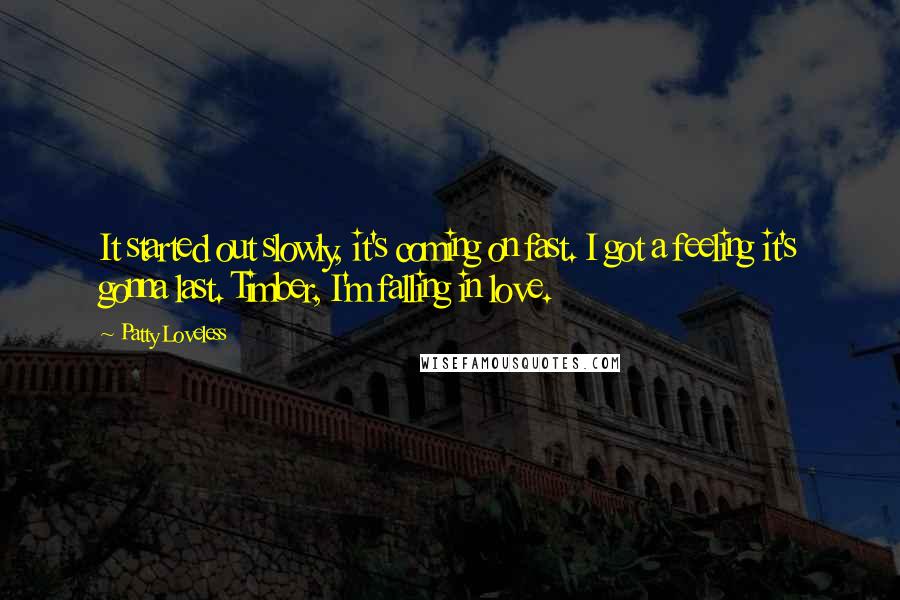 Patty Loveless Quotes: It started out slowly, it's coming on fast. I got a feeling it's gonna last. Timber, I'm falling in love.