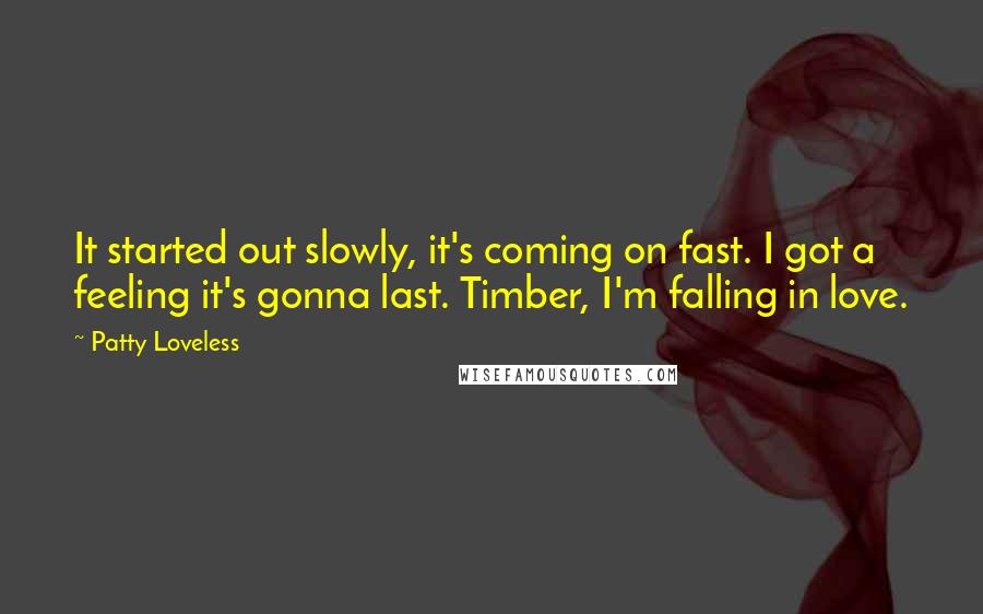 Patty Loveless Quotes: It started out slowly, it's coming on fast. I got a feeling it's gonna last. Timber, I'm falling in love.