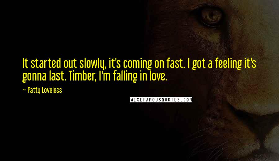 Patty Loveless Quotes: It started out slowly, it's coming on fast. I got a feeling it's gonna last. Timber, I'm falling in love.