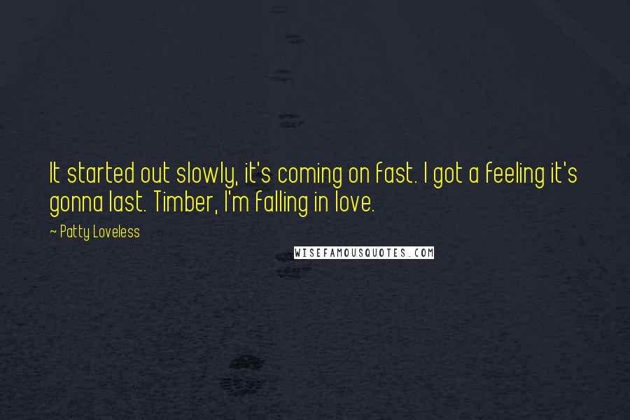 Patty Loveless Quotes: It started out slowly, it's coming on fast. I got a feeling it's gonna last. Timber, I'm falling in love.