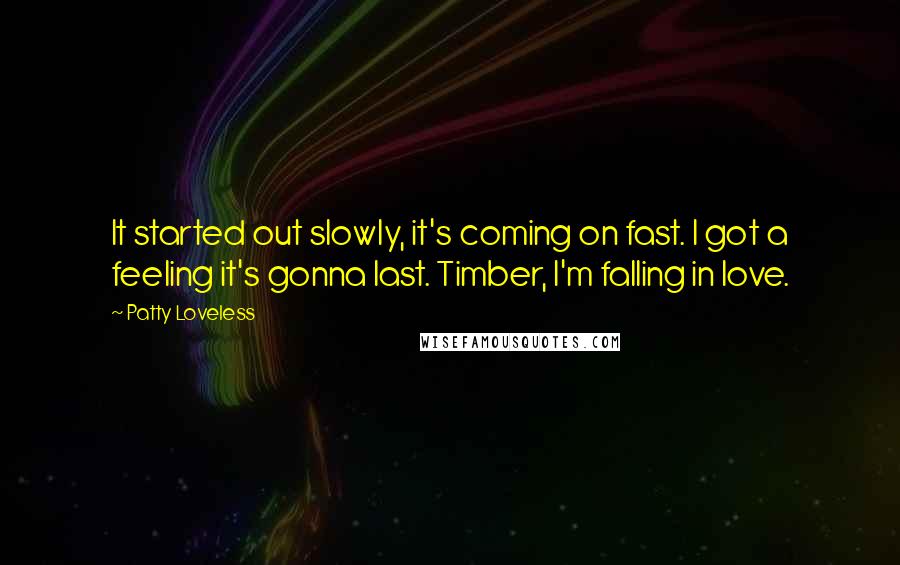 Patty Loveless Quotes: It started out slowly, it's coming on fast. I got a feeling it's gonna last. Timber, I'm falling in love.