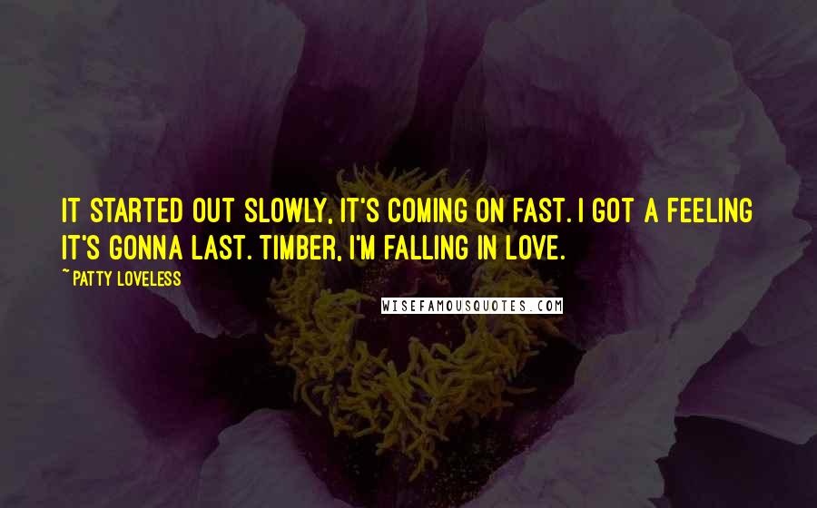 Patty Loveless Quotes: It started out slowly, it's coming on fast. I got a feeling it's gonna last. Timber, I'm falling in love.