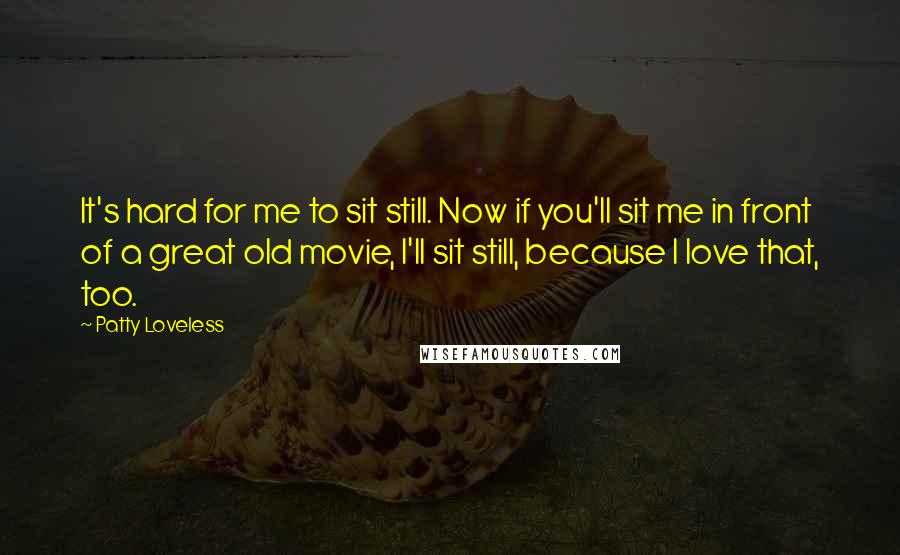 Patty Loveless Quotes: It's hard for me to sit still. Now if you'll sit me in front of a great old movie, I'll sit still, because I love that, too.