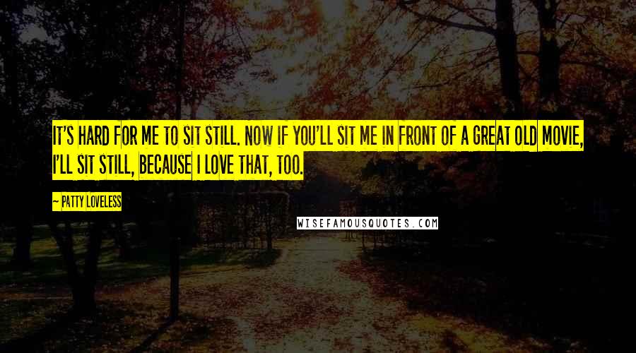 Patty Loveless Quotes: It's hard for me to sit still. Now if you'll sit me in front of a great old movie, I'll sit still, because I love that, too.