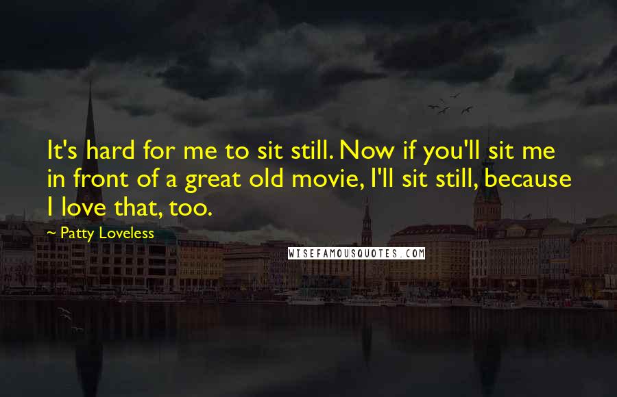 Patty Loveless Quotes: It's hard for me to sit still. Now if you'll sit me in front of a great old movie, I'll sit still, because I love that, too.