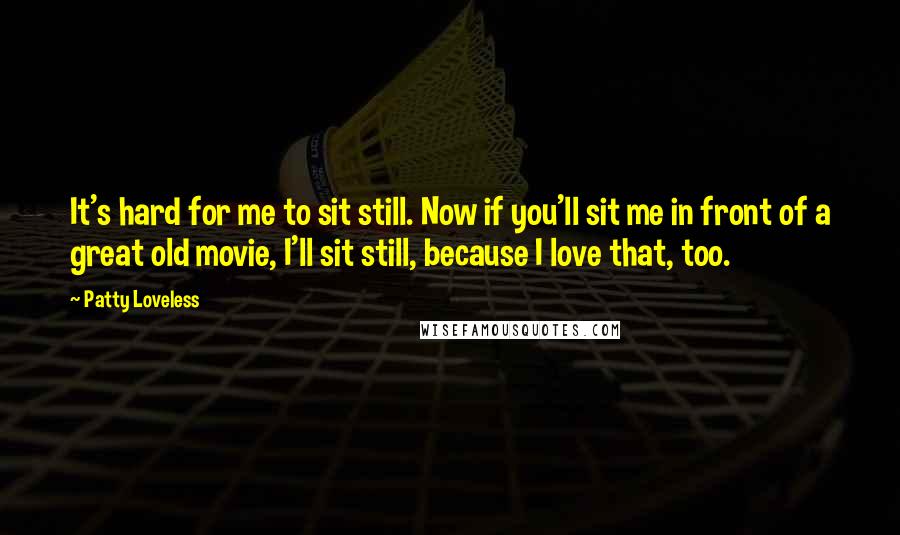 Patty Loveless Quotes: It's hard for me to sit still. Now if you'll sit me in front of a great old movie, I'll sit still, because I love that, too.