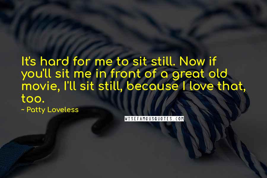 Patty Loveless Quotes: It's hard for me to sit still. Now if you'll sit me in front of a great old movie, I'll sit still, because I love that, too.