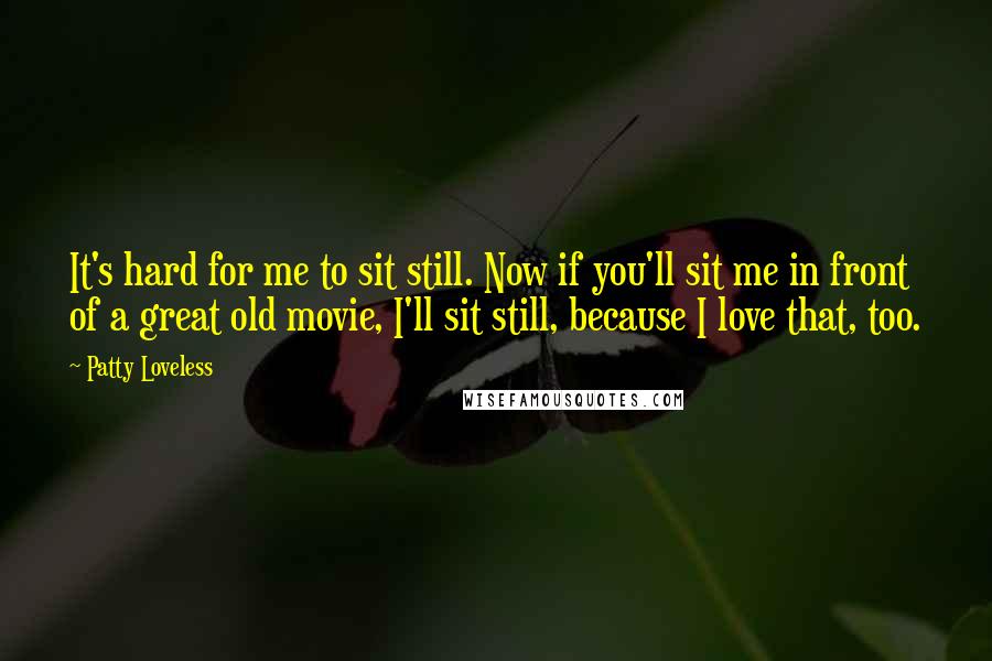 Patty Loveless Quotes: It's hard for me to sit still. Now if you'll sit me in front of a great old movie, I'll sit still, because I love that, too.