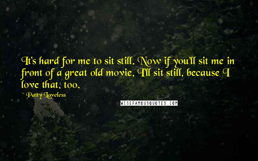 Patty Loveless Quotes: It's hard for me to sit still. Now if you'll sit me in front of a great old movie, I'll sit still, because I love that, too.