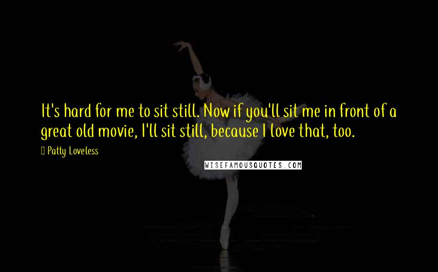 Patty Loveless Quotes: It's hard for me to sit still. Now if you'll sit me in front of a great old movie, I'll sit still, because I love that, too.