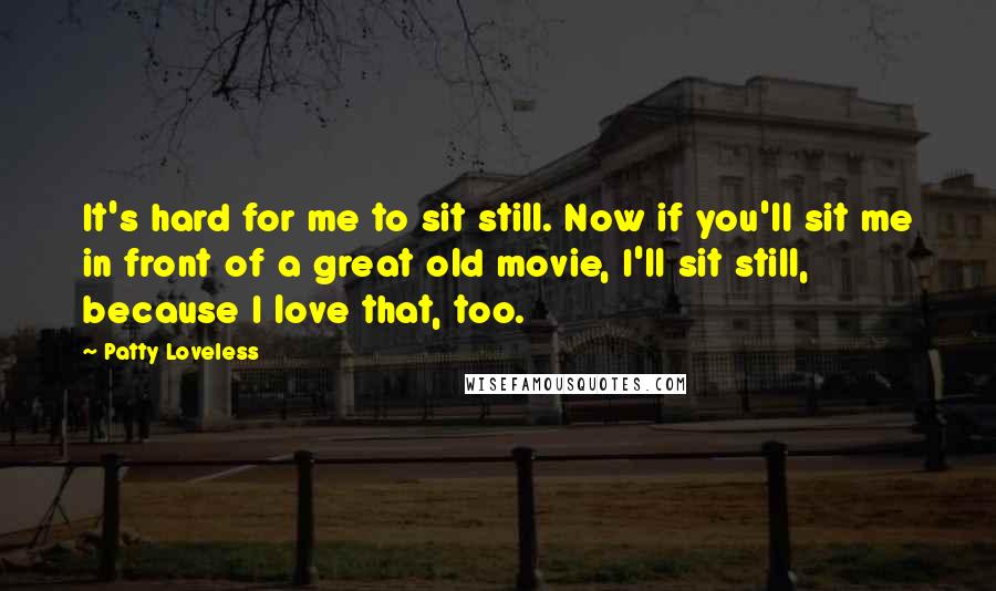 Patty Loveless Quotes: It's hard for me to sit still. Now if you'll sit me in front of a great old movie, I'll sit still, because I love that, too.