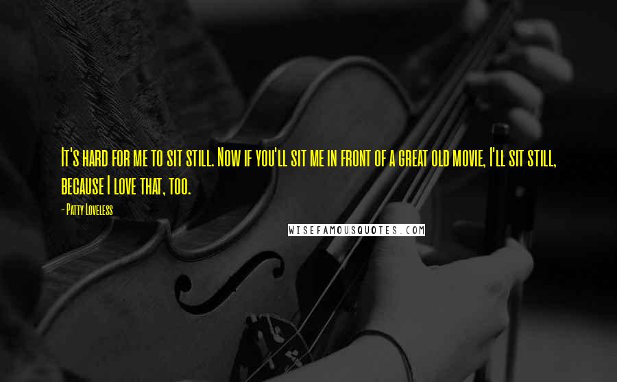 Patty Loveless Quotes: It's hard for me to sit still. Now if you'll sit me in front of a great old movie, I'll sit still, because I love that, too.