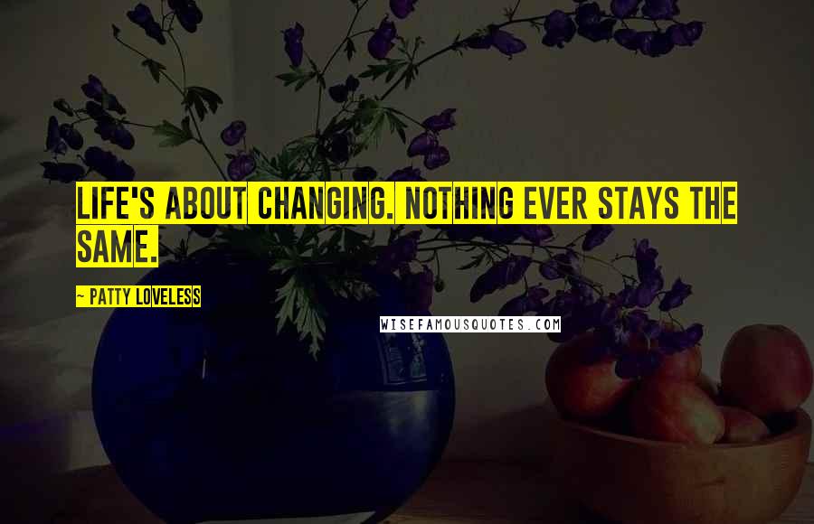 Patty Loveless Quotes: Life's about changing. Nothing ever stays the same.
