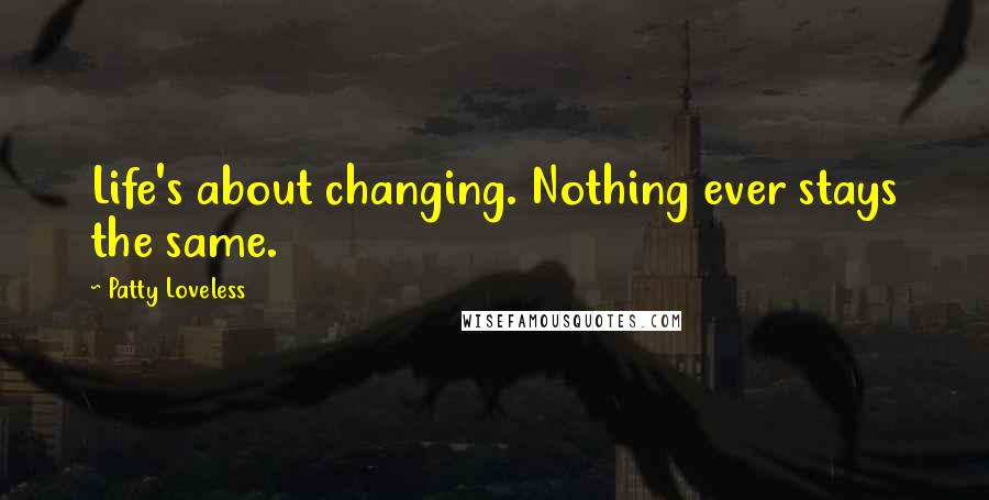 Patty Loveless Quotes: Life's about changing. Nothing ever stays the same.