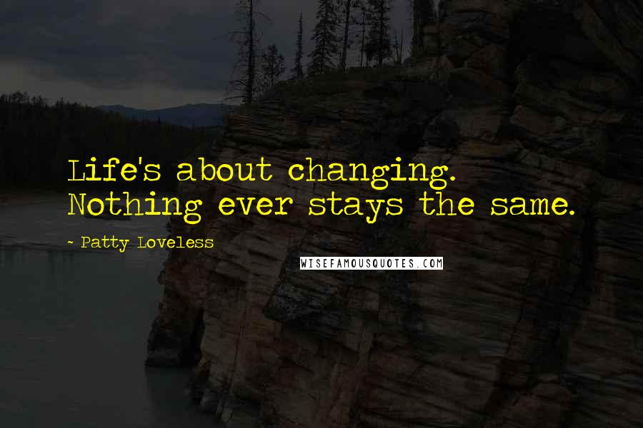 Patty Loveless Quotes: Life's about changing. Nothing ever stays the same.