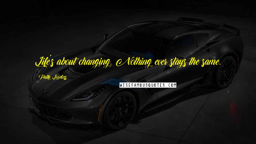 Patty Loveless Quotes: Life's about changing. Nothing ever stays the same.