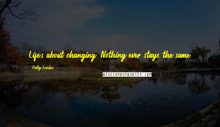 Patty Loveless Quotes: Life's about changing. Nothing ever stays the same.