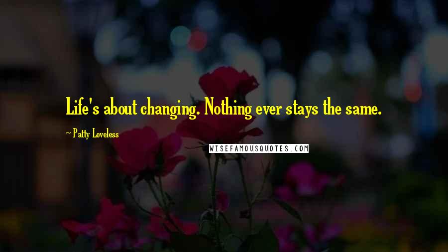 Patty Loveless Quotes: Life's about changing. Nothing ever stays the same.