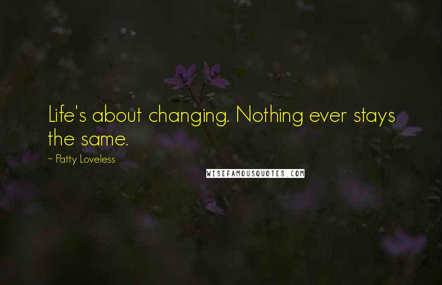 Patty Loveless Quotes: Life's about changing. Nothing ever stays the same.