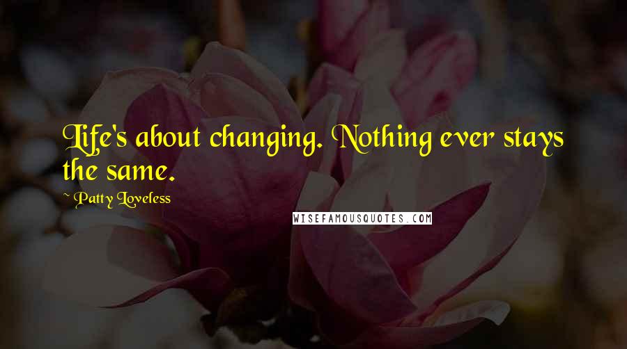 Patty Loveless Quotes: Life's about changing. Nothing ever stays the same.